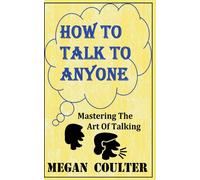 How To Talk To Anyone - Mastering The Art Of Talking
