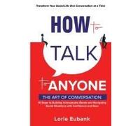 How To Talk To Anyone: The Art Of Conversation: 10 Steps To Building Unbreakable Bonds And Navigating Social Situations With Confidence And Ease. Transform Your Social Life One Conversation At A Time