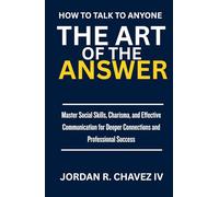 HOW TO TALK TO ANYONE: The Art of the Answers: A Practical Guide to Mastering Social Skills, Nailing Small Talk, Handling Difficult Conversations, and Building Deeper Connections