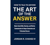 HOW TO TALK TO ANYONE: The Art of the Answers: A Practical Guide to Mastering Social Skills, Nailing Small Talk, Handling Difficult Conversations, and Building Deeper Connections