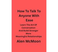 How To Talk To Anyone With Ease: Learn The Art of Conversation And Build Stronger, More Meaningful Relationships