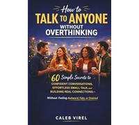 How to Talk to Anyone Without Overthinking: 60 Simple Secrets to Confident Conversations, Effortless Small Talk, and Building Real Connections - Without Feeling Awkward, Fake, or Drained