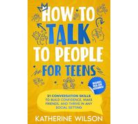 How to talk to people for teens: 21 Conversation Skills to Build Confidence, Make Friends, and Thrive in Any Social Setting