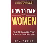 How to Talk to Women: Get Her to Like You & Want You With Effortless, Fun Conversation & Never Run Out of Anything to Say! How to Approach Women (Dating Advice for Men)