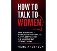 How to Talk to Women: Make Her Instantly Attracted with Effortless, Playful Conversation, And Never Run Out of Things to Say