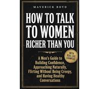 How To Talk To Women Richer Than You: A Men’s Guide to Building Confidence, Approaching Naturally, Flirting Without Being Creepy, and Having Healthy Conversations