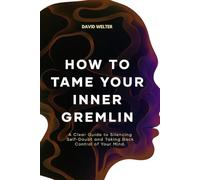 How to Tame Your Gremlin: A Clear Guide to Silencing Self-Doubt and Taking Back Control of Your Mind
