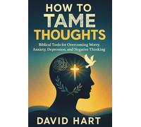 How to Tame Your Thoughts: Biblical Tools for Overcoming Worry, Anxiety, Depression, and Negative Thinking