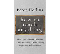 How to Teach Anything: Break down Complex Topics and Explain with Clarity, While Keeping Engagement and Motivation