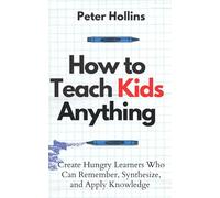 How to Teach Kids Anything: Create Hungry Learners Who can Remember, Synthesize, and Apply Knowledge