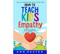 How to Teach Kids Empathy: A Parent’s Guide to Raise Compassionate Humans; Build Connection with Your Kids