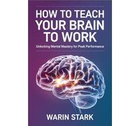 How to Teach Your Brain to Work: Unlocking Mental Mastery for Peak Performance