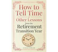 How to Tell Time: and Other Lessons in the Retirement Transition Year