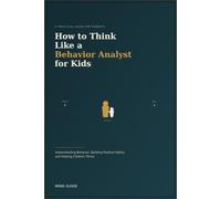 How to Think Like a Behavior Analyst for Kids: A Practical Guide to Understanding Behavior, Building Positive Habits, and Helping Children Thrive
