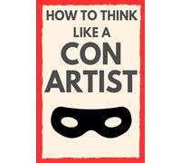 How to Think Like a Con Artist: The Psychology of Deception and the Art of Not Getting Fooled