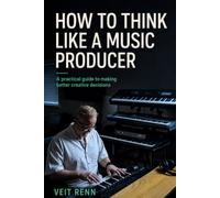How to Think Like a Music Producer: A practical guide to making better creative decisions