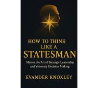 HOW TO THINK LIKE A STATESMAN: Master the Art of Strategic Leadership and Visionary Decision Making