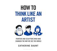 How To Think Like an Artist: Painters and Sculptors Who Have Changed The Way We See The World