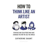 How To Think Like an Artist: Painters and Sculptors Who Have Changed The Way We See The World