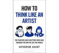 How To Think Like an Artist Painters and Sculptors Who Have Changed The Way We See The World - DAUNT CATHERINE - Bloomsbury Continuum - ebook (ePub) - Livre