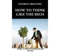 How To Think Like The Rich: Six Ways To Think Rich, Become Rich And Stay Rich
