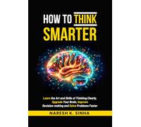 How to Think Smarter: Learn the Art and Skills of Thinking Clearly, Upgrade Your Brain, Improve Decision-making and Solve Problems Faster