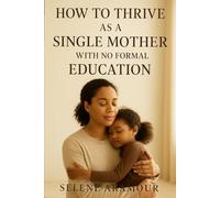 HOW TO THRIVE AS A SINGLE MOTHER WITH NO FORMAL EDUCATION: Building Strength, Dignity, and Prosperity from Any Beginning