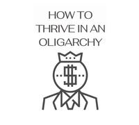 How to Thrive In An Oligarchy: Strategies for Survival and Success in a System Rigged for the Few