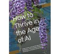 How to Thrive in the Age of AI: Adapt, Evolve, and Lead the Age of Artificial Intelligence. Your Complete Guide to Human Advantage in a Machine-Driven World