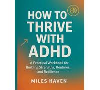 HOW TO THRIVE WITH ADHD: A Practical Workbook for Building Strengths, Routines, and Resilience