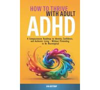 How to Thrive with Adult ADHD: A Compassionate Roadmap to Identity, Confidence, and Authentic Living - Without Pretending to Be Neurotypical