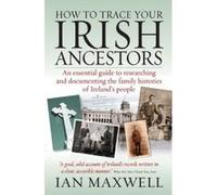 How to Trace Your Irish Ancestors: An Essential Guide to Researching and Documenting the Family Histories of Ireland's People Maxwell, Ian (Auteur)