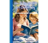 HOW TO TRAIN A CHILD IN A CHRISTIAN WAY: Raising Godly children