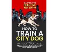 How to Train a City Dog: 28-Day Step-by-Step Training Plan for Reactive, Aggressive & Anxious Dogs to Reset Behavior, Calm Triggers, Rebuild Trust, and Navigate City Life Without Fear and Frustration