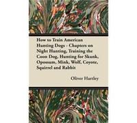How to Train American Hunting Dogs Chapters on Night Hunting Training the Coon Dog Hunting for Skunk Opossum Mink Wolf Coyote Squirrel and Rabbit - Oliver Oliver HartleyOliver Hartley (Auteur)