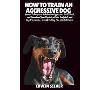 HOW TO TRAIN AN AGGRESSIVE DOG: Proven Techniques to Rehabilitate Aggression, Build Trust, and Transform Your Dog into a Calm, Confident, and Loyal Companion-Even If Nothing Has Worked Before