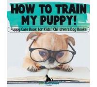 How To Train My Puppy! Puppy Care Book For Kids Children's Dog Books