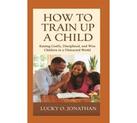 HOW TO TRAIN UP A CHILD: Raising Godly, Disciplined, and Wise Children in a Distracted World