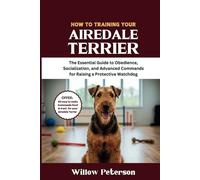 How to Train Your Airedale Terrier: The Essential Guide to Obedience, Socialization, and Advanced Commands for Raising a Protective Watchdog