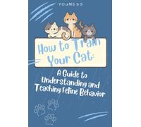 How to Train Your Cat: A Guide to Understanding and Teaching Feline Behavior: Mastering Positive Reinforcement Techniques for Effective Feline Training