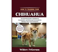 How to Train Your Chihuahua: The Essential Guide to Obedience, Socialization, and Advanced Commands for Raising a Tiny Loyal Companion