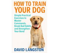 HOW TO TRAIN YOUR DOG: Simple Practical Exercises to Master Commands, Break Bad Habits and Strengthen Your Bond