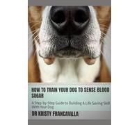 How To Train Your Dog To Sense Blood Sugar: A Step-by-Step Guide to Building A Life Svaing Skill WIth Your Dog