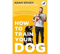 How to Train Your Dog: Transform Your Dog’s Behaviour and Strengthen Your Bond Forever