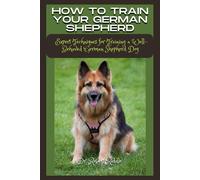 How To Train Your German Shepherd: Expert Techniques For Training A Well-Behaved German Shepherd Dog