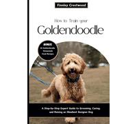 How To Train Your Goldendoodle: A Step-By-Step Expert Guide To Grooming, Caring, And Raising An Obedient Designer Dog