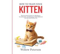 How to Train Your Kitten: The Essential Guide for Obedience, Socialization, and Raising a Well-Behaved Cat into the Perfect Pet