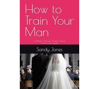 How to Train Your Man: A Modern Woman’s Guide to Power, Control, and Loyalty