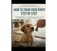 How to Train Your Puppy Step by Step: A Practical Guide to Correcting Behavior, Avoiding Common Mistakes, and Raising a Balanced Dog from 3 Months