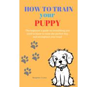 How To Train Your Puppy: The Beginner's Guide On Everything You Need To Know To Raise The Perfect Dog And Strengthen Your Bond